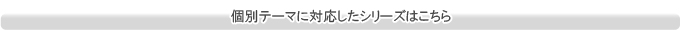 個別テーマに対応したシリーズはこちら