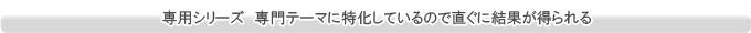 専用シリーズ　専門テーマに特化しているので直ぐに結果が得られる